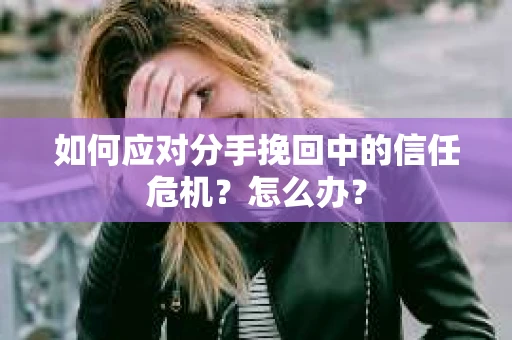 如何应对分手挽回中的信任危机?怎么办? 如何应对分手挽回中的信任危机?怎么办?