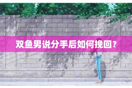 双鱼男说分手后如何挽回？