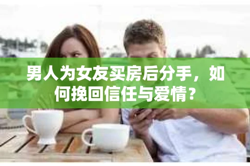 男人为女友买房后分手,如何挽回信任与爱情? 男人为女友买房后分手,如何挽回信任与爱情?