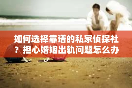 如何选择靠谱的私家侦探社?担心婚姻出轨问题怎么办? 如何选择靠谱的私家侦探社?担心婚姻出轨问题怎么办?