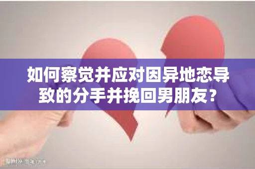如何察觉并应对因异地恋导致的分手并挽回男朋友？