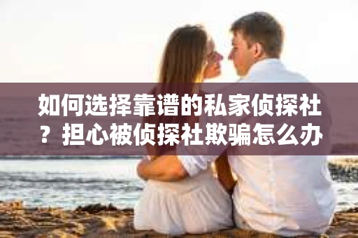 如何选择靠谱的私家侦探社？担心被侦探社欺骗怎么办？