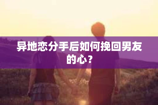 异地恋分手后如何挽回男友的心？