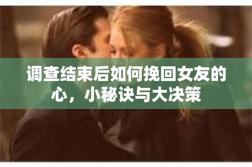 调查结束后如何挽回女友的心，小秘诀与大决策