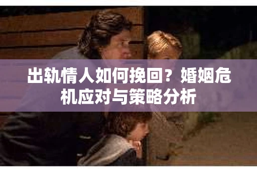 出轨情人如何挽回？婚姻危机应对与策略分析