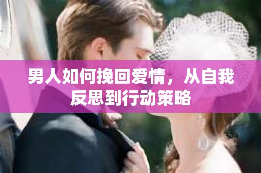 男人如何挽回爱情，从自我反思到行动策略