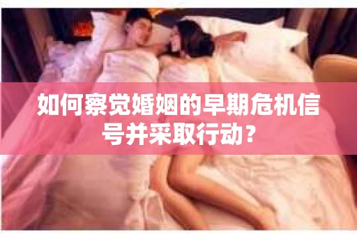 如何察觉婚姻的早期危机信号并采取行动？