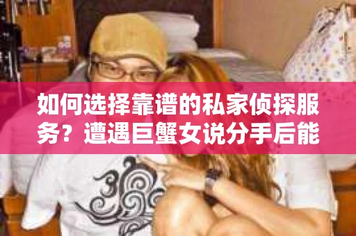 如何选择靠谱的私家侦探服务？遭遇巨蟹女说分手后能否挽回，侦探社能帮到你吗？