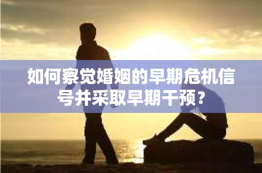 如何察觉婚姻的早期危机信号并采取早期干预？