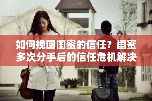 如何挽回闺蜜的信任？闺蜜多次分手后的信任危机解决方案