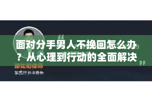 面对分手男人不挽回怎么办？从心理到行动的全面解决方案
