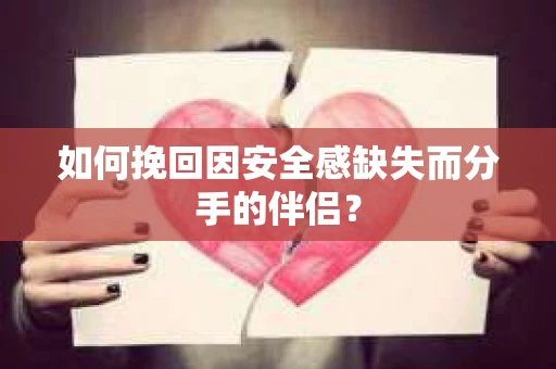 如何挽回因安全感缺失而分手的伴侣? 如何挽回因安全感缺失而分手的伴侣?