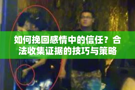 如何挽回感情中的信任？合法收集证据的技巧与策略