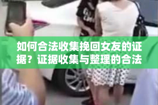 如何合法收集挽回女友的证据？证据收集与整理的合法策略怎么办？