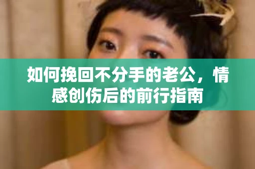 如何挽回不分手的老公，情感创伤后的前行指南