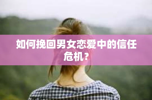 如何挽回男女恋爱中的信任危机? 如何挽回男女恋爱中的信任危机?