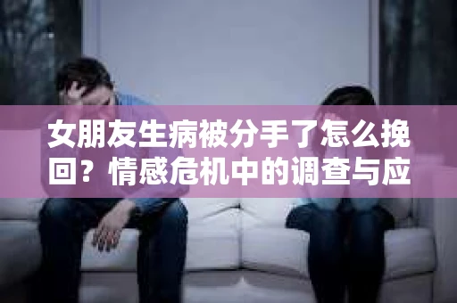 女朋友生病被分手了怎么挽回？情感危机中的调查与应对策略