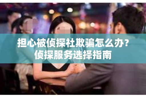 担心被侦探社欺骗怎么办？侦探服务选择指南