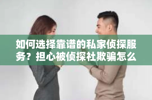 如何选择靠谱的私家侦探服务?担心被侦探社欺骗怎么办? 如何选择靠谱的私家侦探服务?担心被侦探社欺骗怎么办?