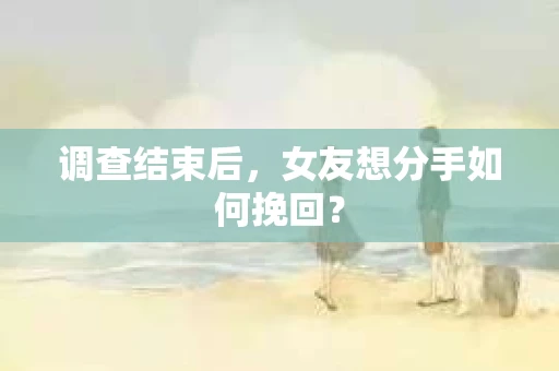 调查结束后，女友想分手如何挽回？
