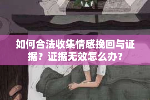 如何合法收集情感挽回与证据？证据无效怎么办？