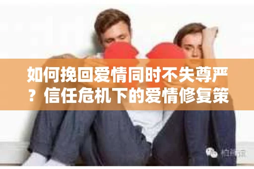 如何挽回爱情同时不失尊严？信任危机下的爱情修复策略