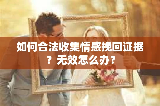 如何合法收集情感挽回证据？无效怎么办？