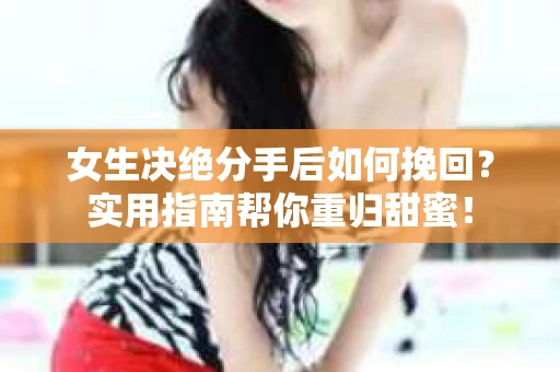 女生决绝分手后如何挽回?实用指南帮你重归甜蜜! 女生决绝分手后如何挽回?实用指南帮你重归甜蜜!