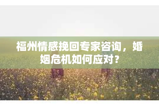 福州情感挽回专家咨询，婚姻危机如何应对？