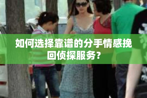 如何选择靠谱的分手情感挽回侦探服务？
