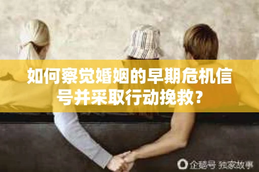 如何察觉婚姻的早期危机信号并采取行动挽救？