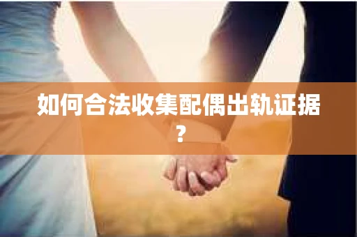 如何合法收集配偶出轨证据？