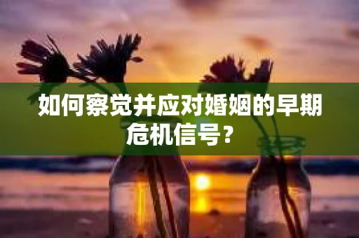 如何察觉并应对婚姻的早期危机信号？