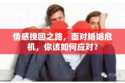 情感挽回之路，面对婚姻危机，你该如何应对？