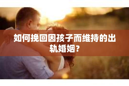 如何挽回因孩子而维持的出轨婚姻？