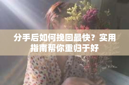 分手后如何挽回最快？实用指南帮你重归于好