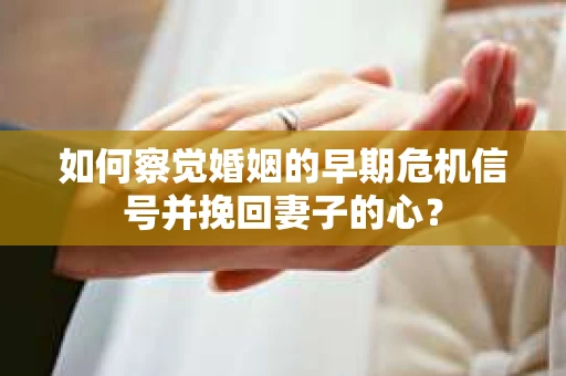 如何察觉婚姻的早期危机信号并挽回妻子的心？