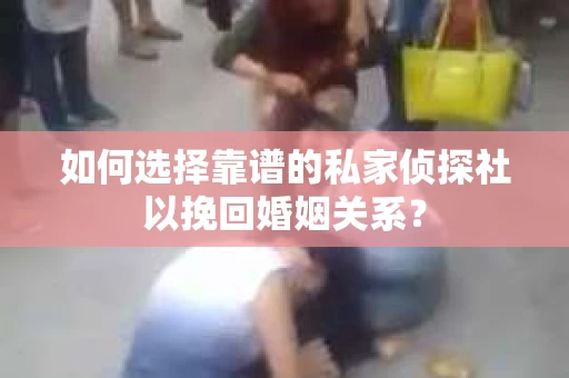 如何选择靠谱的私家侦探社以挽回婚姻关系？