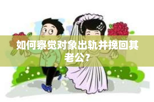 如何察觉对象出轨并挽回其老公？