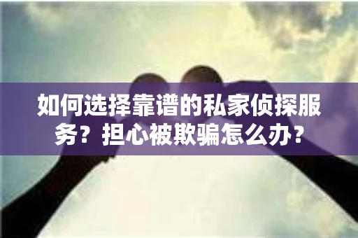 如何选择靠谱的私家侦探服务？担心被欺骗怎么办？