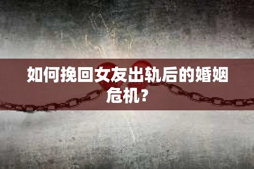 如何挽回女友出轨后的婚姻危机？