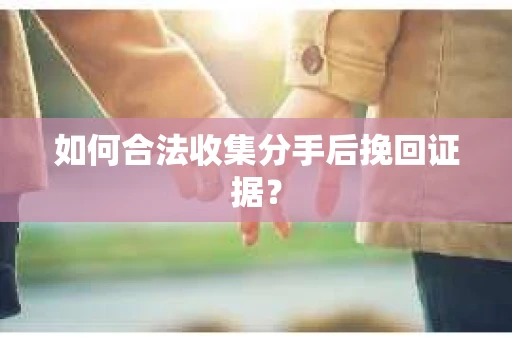 如何合法收集分手后挽回证据？