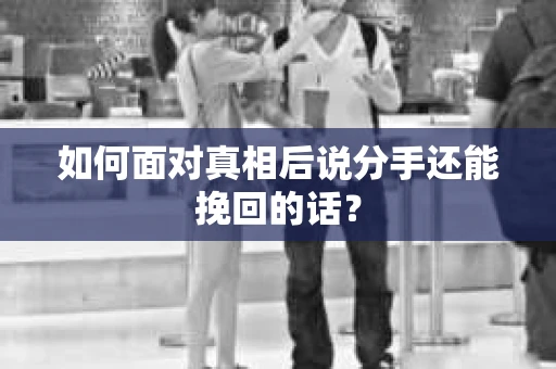 如何面对真相后说分手还能挽回的话？