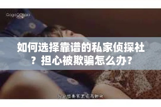如何选择靠谱的私家侦探社？担心被欺骗怎么办？