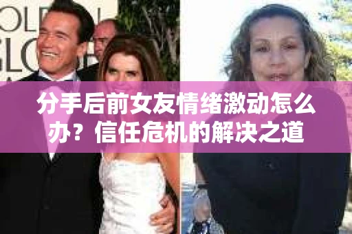 分手后前女友情绪激动怎么办?信任危机的解决之道 分手后前女友情绪激动怎么办?信任危机的解决之道