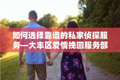 如何选择靠谱的私家侦探服务—大丰区爱情挽回服务部选择指南