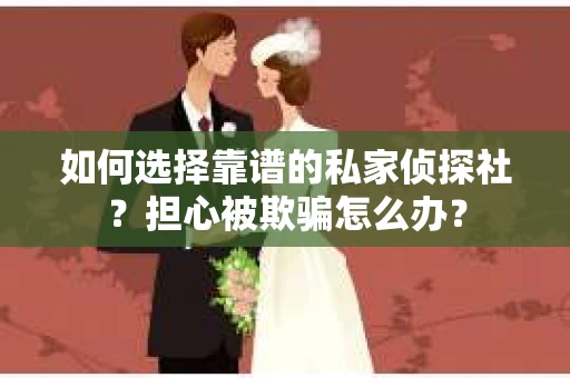 如何选择靠谱的私家侦探社?担心被欺骗怎么办? 如何选择靠谱的私家侦探社?担心被欺骗怎么办?