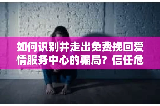 如何识别并走出免费挽回爱情服务中心的骗局？信任危机解决方案