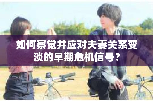 如何察觉并应对夫妻关系变淡的早期危机信号? 如何察觉并应对夫妻关系变淡的早期危机信号?