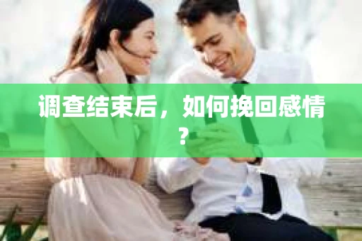 调查结束后,如何挽回感情? 调查结束后,如何挽回感情?